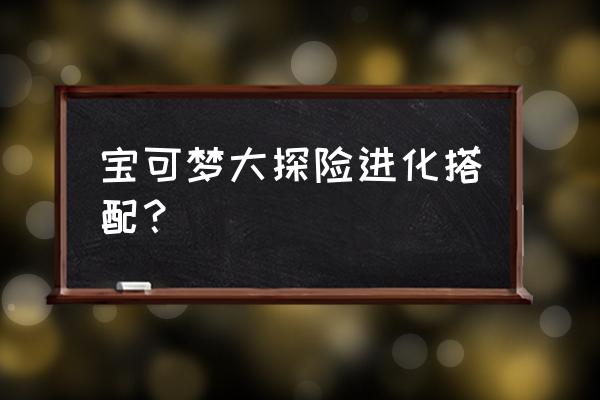 宝可梦探险配方大全 宝可梦大探险进化搭配？