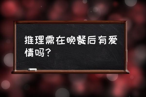 推理要在晚餐后有几部 推理需在晚餐后有爱情吗？