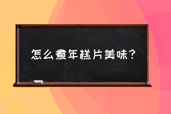 煮年糕的做法大全 怎么煮年糕片美味？