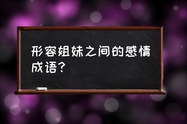 形容姐妹之间的感情 形容姐妹之间的感情成语？