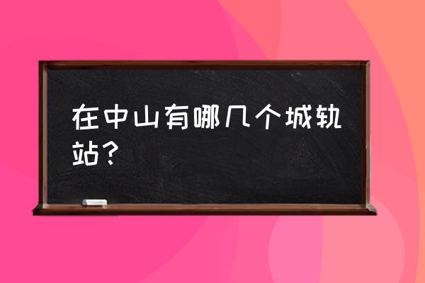 中山城轨路线 在中山有哪几个城轨站？