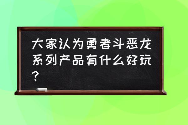 勇者斗恶龙最经典一部 大家认为勇者斗恶龙系列产品有什么好玩？