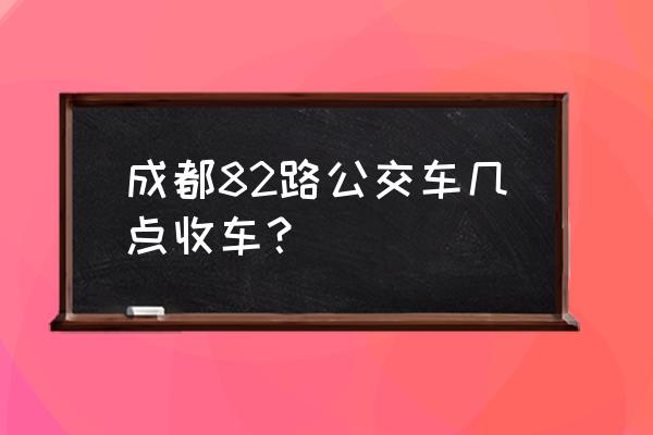 成都82路公交车路线 成都82路公交车几点收车？