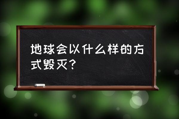 毁灭世界的方法 地球会以什么样的方式毁灭？