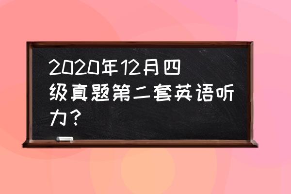 4级真题2020 12月 2020年12月四级真题第二套英语听力？