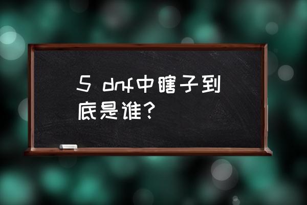 dnf大暗黑天是谁 5 dnf中瞎子到底是谁？