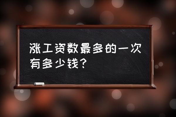 工资涨幅一般是多少 涨工资数最多的一次有多少钱？