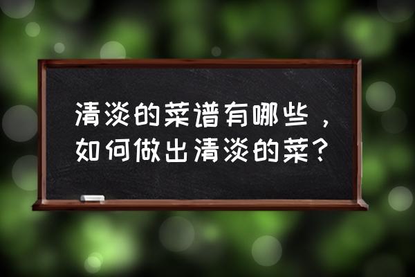 清淡菜的做法大全家常 清淡的菜谱有哪些，如何做出清淡的菜？