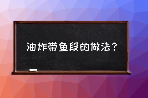 炸带鱼的做法步骤 油炸带鱼段的做法？