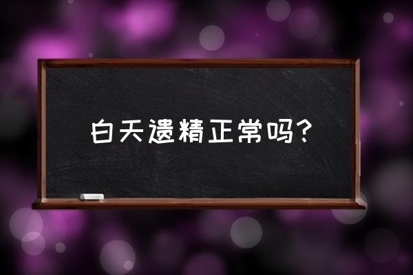 偶尔一次遗精正常吗 白天遗精正常吗？