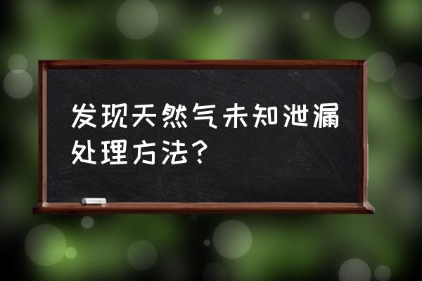 怀疑天然气泄漏怎么办 发现天然气未知泄漏处理方法？