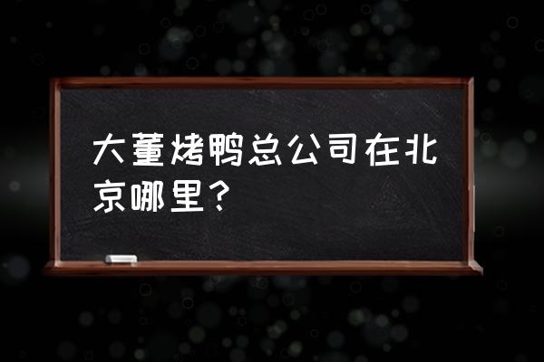 北京大董烤鸭店总店 大董烤鸭总公司在北京哪里？