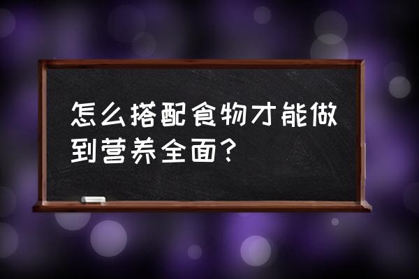 营养膳食搭配 怎么搭配食物才能做到营养全面？