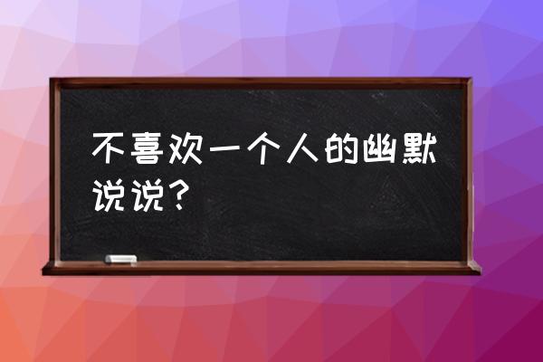 不喜欢一个人的说说 不喜欢一个人的幽默说说？