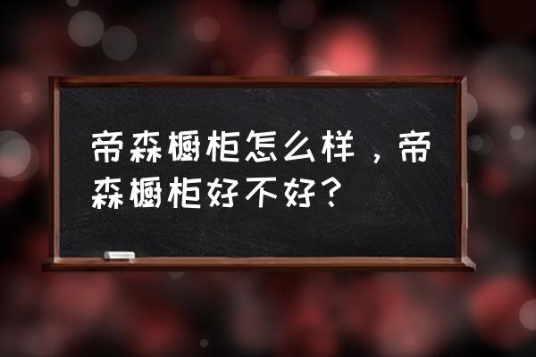 帝森橱柜的缺点 帝森橱柜怎么样，帝森橱柜好不好？