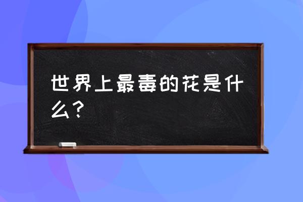 世界上最毒的花是什么花 世界上最毒的花是什么？