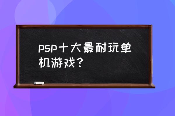 psp十大最耐玩动作游戏 psp十大最耐玩单机游戏？