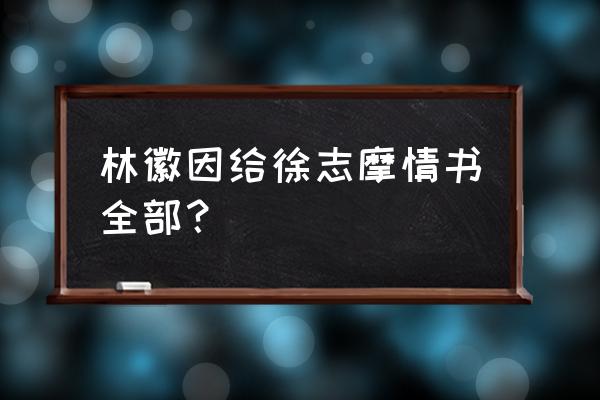 林徽因徐志摩情话 林徽因给徐志摩情书全部？