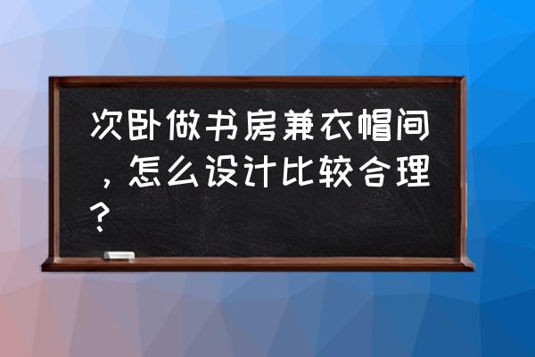 衣帽间兼书房 次卧做书房兼衣帽间，怎么设计比较合理？