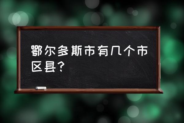 鄂尔多斯市包括哪些地方 鄂尔多斯市有几个市区县？