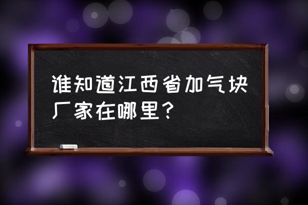 加气块厂家位置 谁知道江西省加气块厂家在哪里？