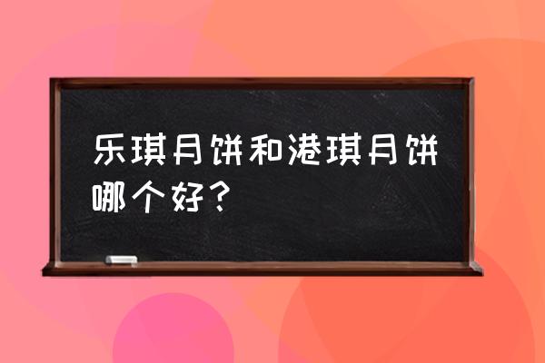 港琪月饼是品牌吗 乐琪月饼和港琪月饼哪个好？