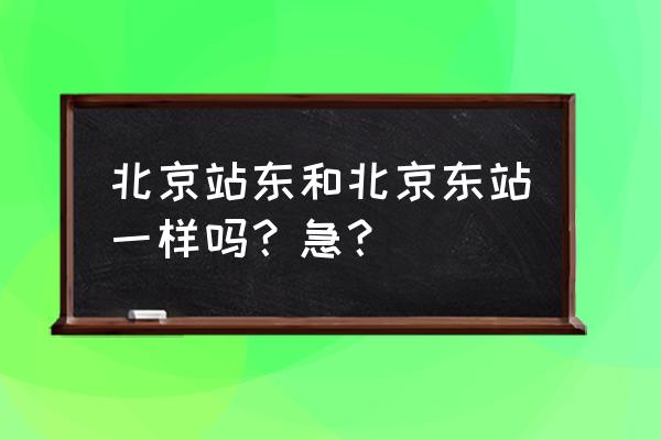 北京东站是火车站吗 北京站东和北京东站一样吗？急？