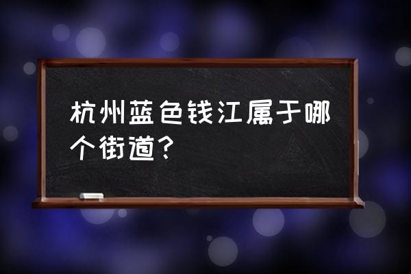 杭州绿城蓝色钱江 杭州蓝色钱江属于哪个街道？