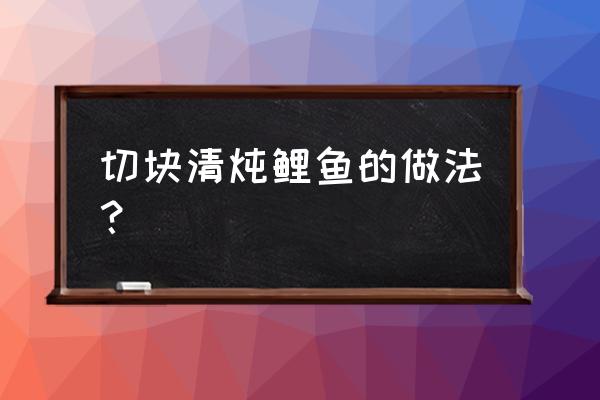 清炖鲤鱼块的做法和步骤 切块清炖鲤鱼的做法？