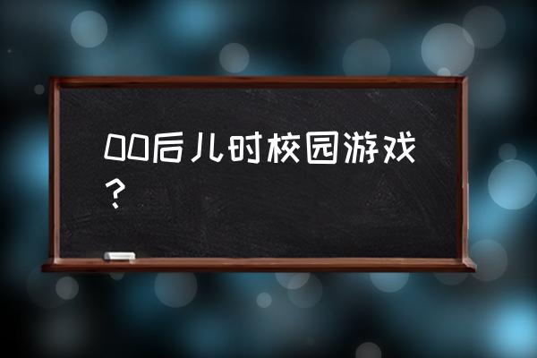 校园时光游戏 00后儿时校园游戏？