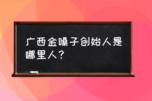 广西金嗓子创始人 广西金嗓子创始人是哪里人？