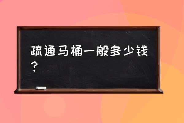 疏通马桶多少钱一次 疏通马桶一般多少钱？