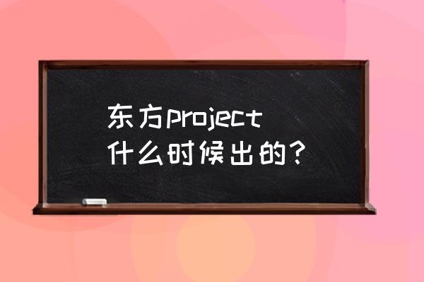 东方project绅士游戏 东方project什么时候出的？