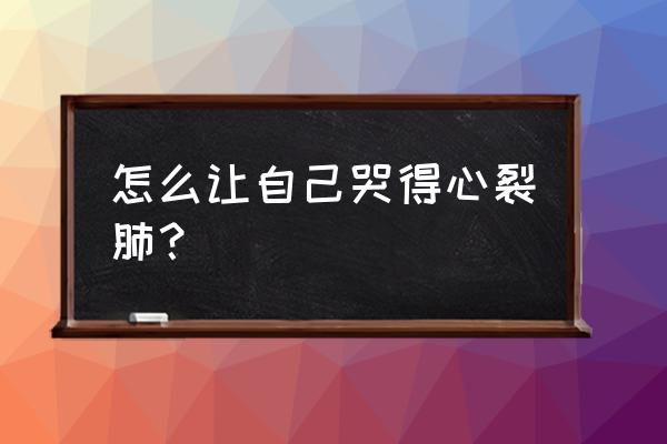 怎么让自己哭出来 怎么让自己哭得心裂肺？