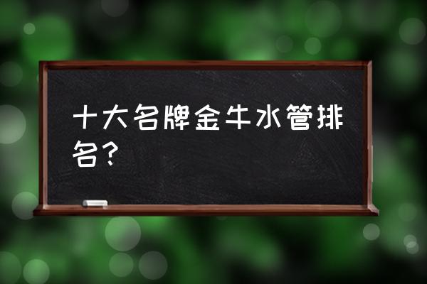 金牛管业排名第几 十大名牌金牛水管排名？