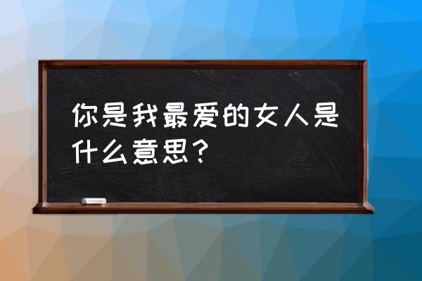 你是我曾经深爱的女人 你是我最爱的女人是什么意思？