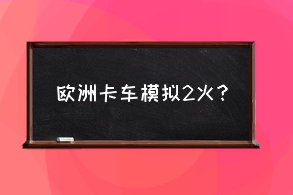 重型运输卡车模拟驾驶 欧洲卡车模拟2火？