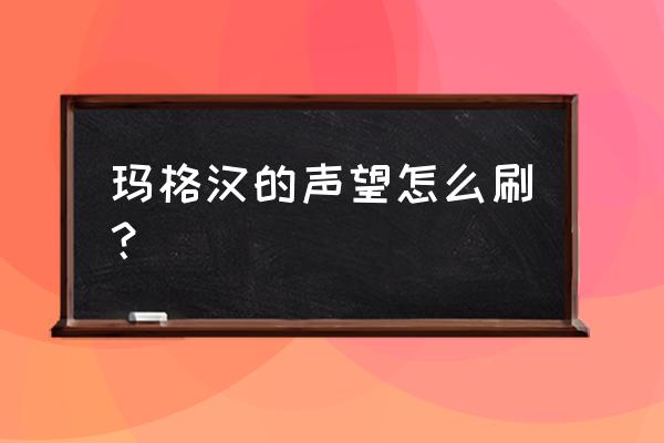 玛格汉声望详解 玛格汉的声望怎么刷？