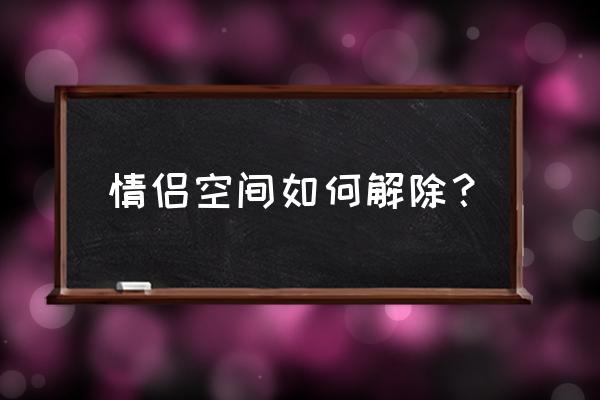 情侣空间怎么解除关系 情侣空间如何解除？