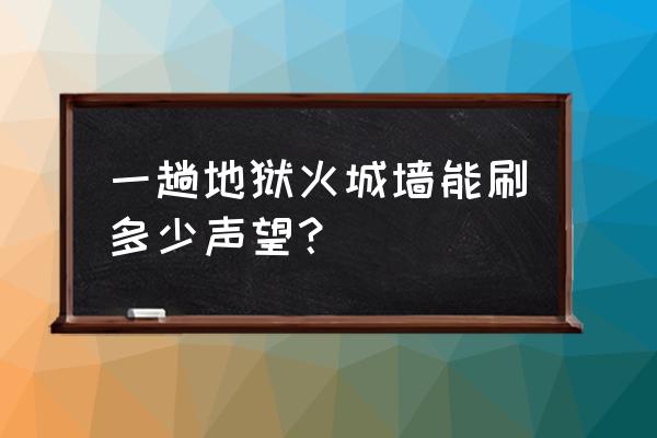 地狱火城墙普通 一趟地狱火城墙能刷多少声望？