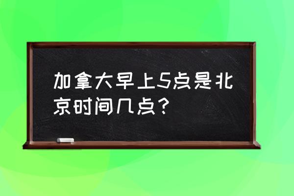 渥太华时间和北京时间 加拿大早上5点是北京时间几点？