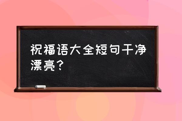 祝福语大全简短 祝福语大全短句干净漂亮？