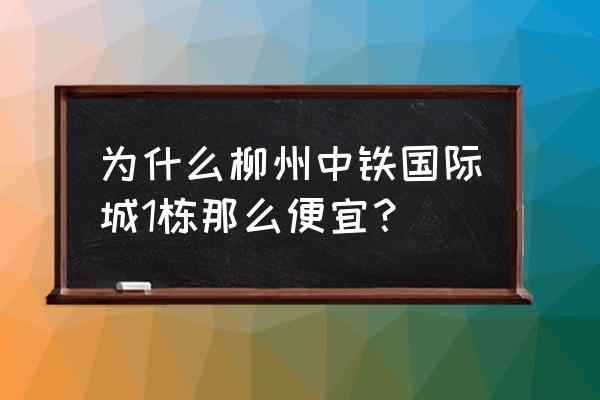 中铁国际公馆 为什么柳州中铁国际城1栋那么便宜？