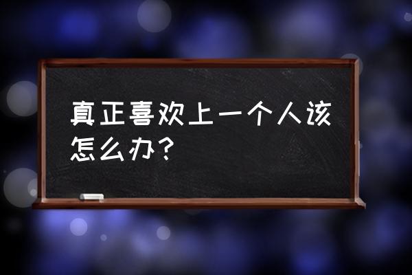 真正喜欢一个人 真正喜欢上一个人该怎么办？