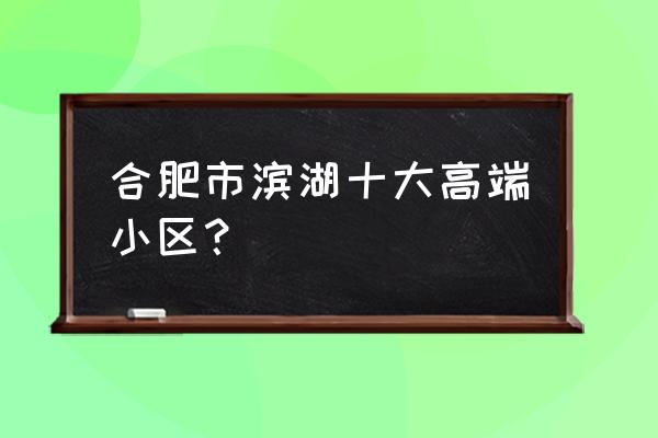 合肥小区名称大全 合肥市滨湖十大高端小区？