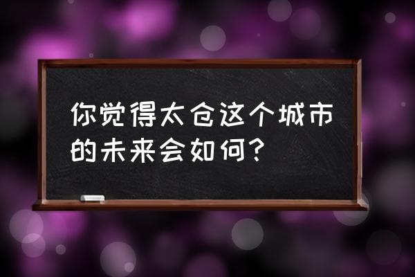 苏州太仓真的落后吗 你觉得太仓这个城市的未来会如何？