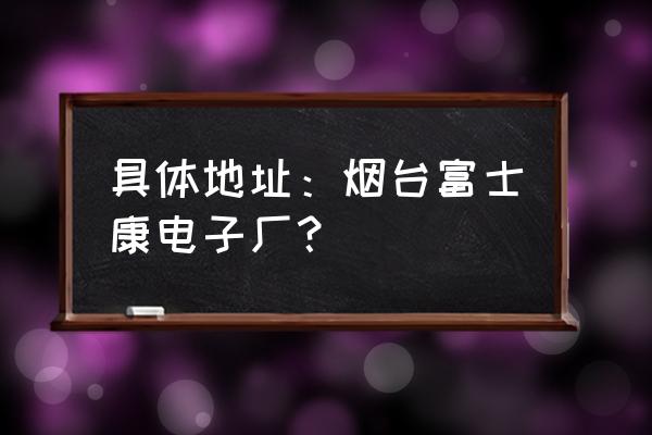 烟台富士康地址 具体地址：烟台富士康电子厂？