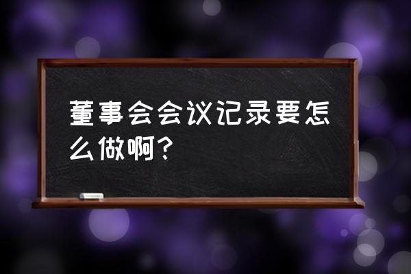 董事会会议记录及纪要 董事会会议记录要怎么做啊？