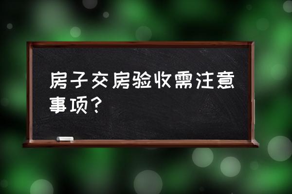 验房注意事项及细节 房子交房验收需注意事项？