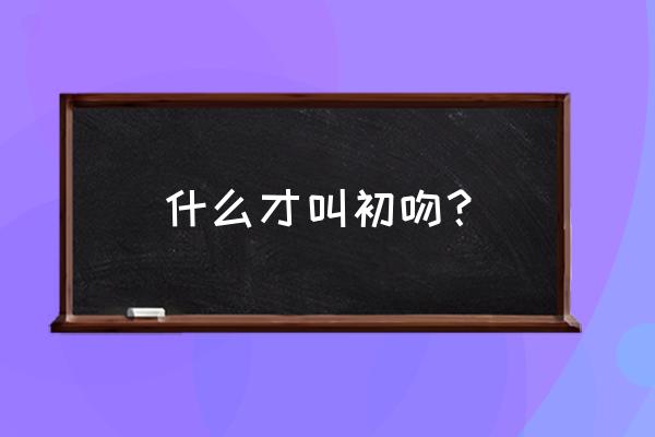 什么才是真正的初吻 什么才叫初吻？